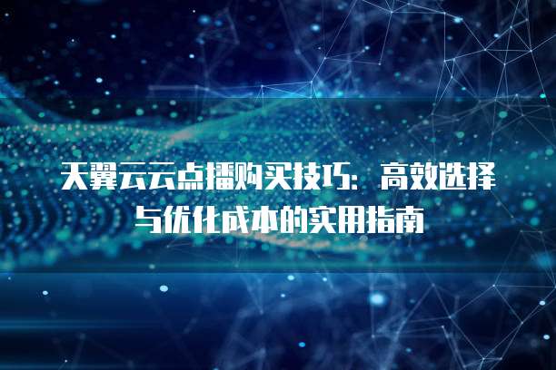 天翼云云点播购买技巧:高效选择与优化成本的实用指南