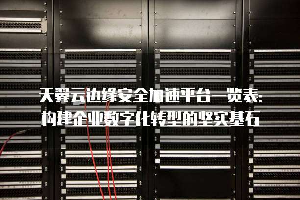 天翼云边缘安全加速平台一览表:构建企业数字化转型的坚实基石