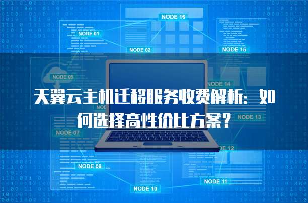 天翼云主机迁移服务收费解析:如何选择高性价比方案?