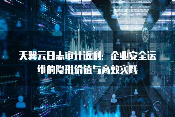 天翼云日志审计返利:企业安全运维的隐形价值与高效实践