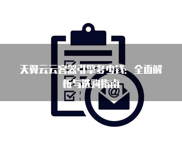 天翼云云容器引擎多少钱：全面解析与选购指南