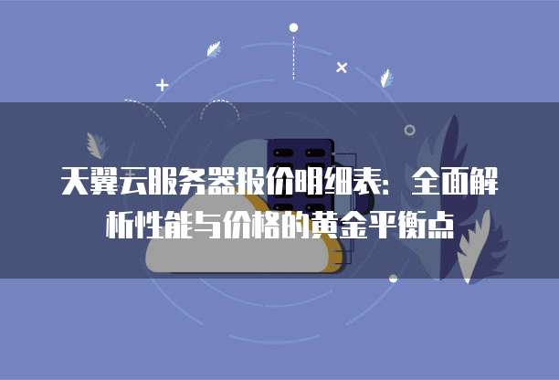 天翼云服务器报价明细表:全面解析性能与价格的黄金平衡点