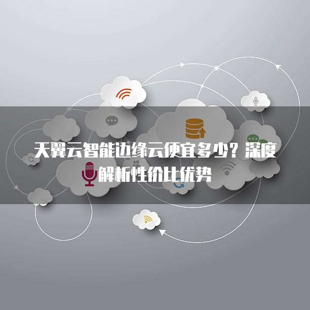 天翼云智能边缘云便宜多少?深度解析性价比优势