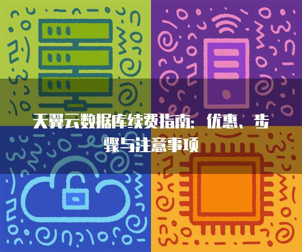 天翼云数据库续费指南:优惠、步骤与注意事项