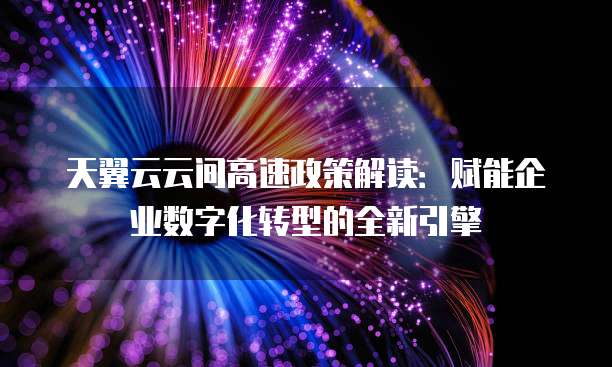 天翼云云间高速政策解读:赋能企业数字化转型的全新引擎