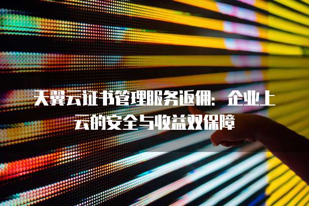 天翼云证书管理服务返佣:企业上云的安全与收益双保障