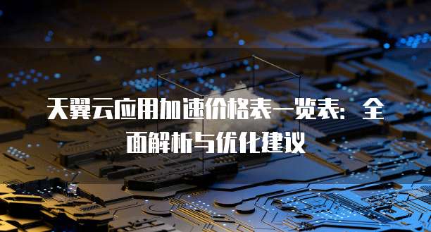 天翼云应用加速价格表一览表:全面解析与优化建议