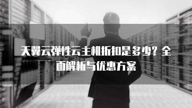 天翼云弹性云主机折扣是多少?全面解析与优惠方案