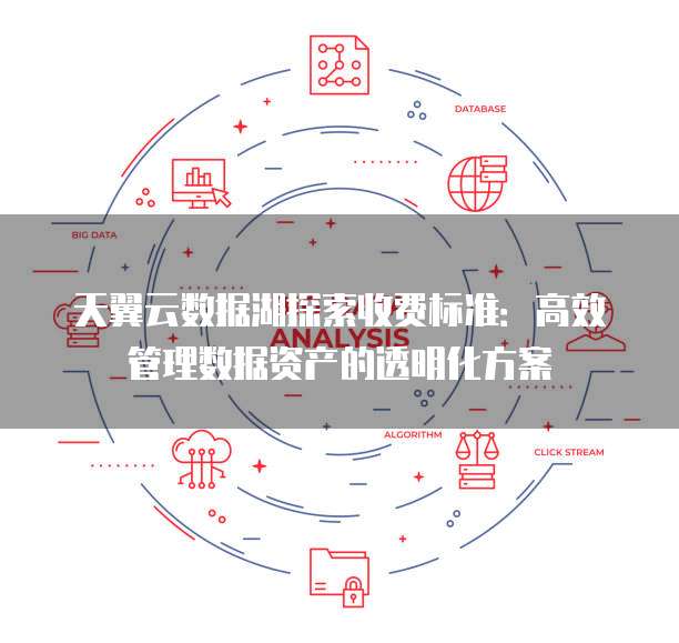 天翼云数据湖探索收费标准:高效管理数据资产的透明化方案