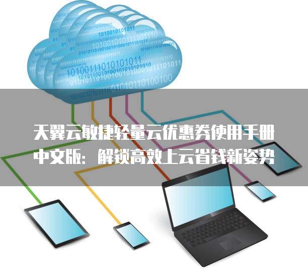 天翼云敏捷轻量云优惠券使用手册中文版:解锁高效上云省钱新姿势