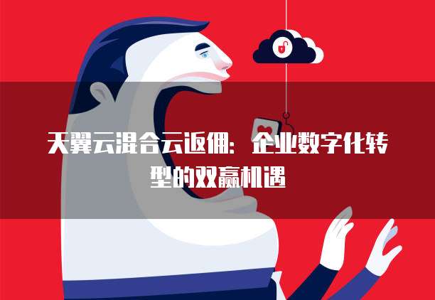 天翼云混合云返佣:企业数字化转型的双赢机遇