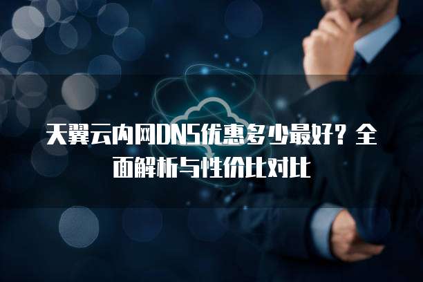 天翼云内网DNS优惠多少最好？全面解析与性价比对比