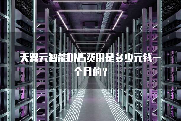 天翼云智能DNS费用是多少元钱一个月的?