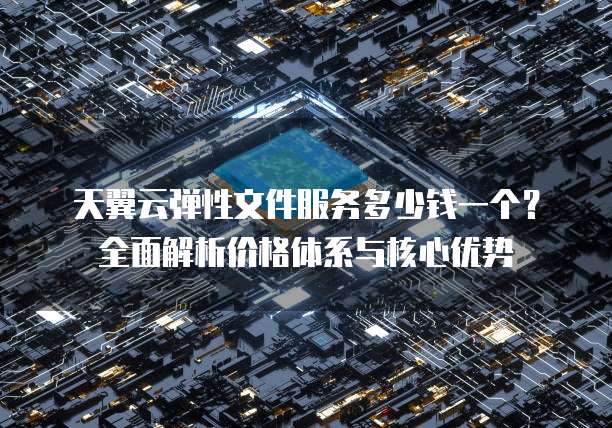 天翼云弹性文件服务多少钱一个?全面解析价格体系与核心优势