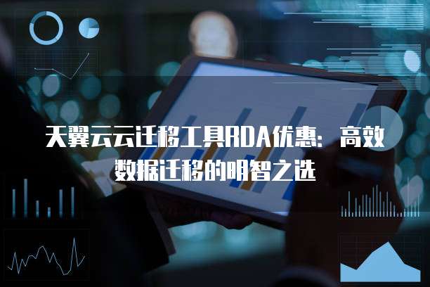 天翼云云迁移工具RDA优惠：高效数据迁移的明智之选