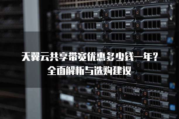 天翼云共享带宽优惠多少钱一年?全面解析与选购建议