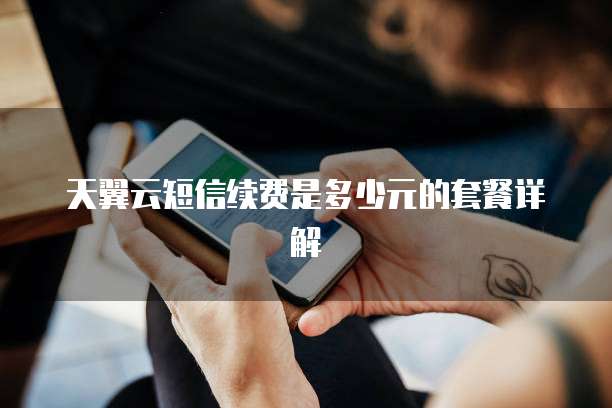 天翼云短信续费是多少元的套餐详解