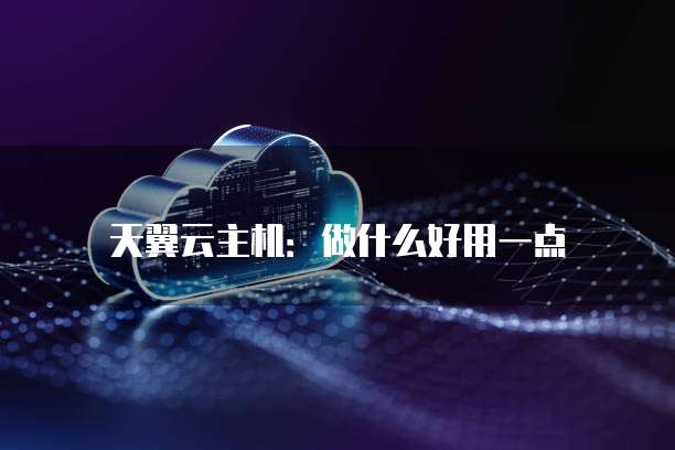 天翼云主机:做什么好用一点