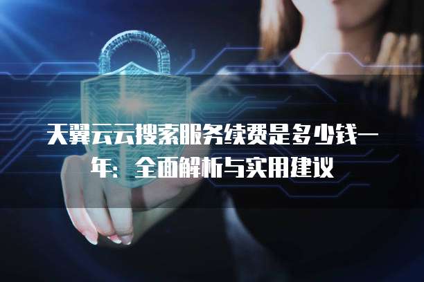 天翼云云搜索服务续费是多少钱一年:全面解析与实用建议