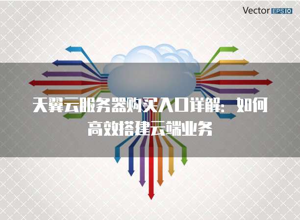 天翼云服务器购买入口详解:如何高效搭建云端业务