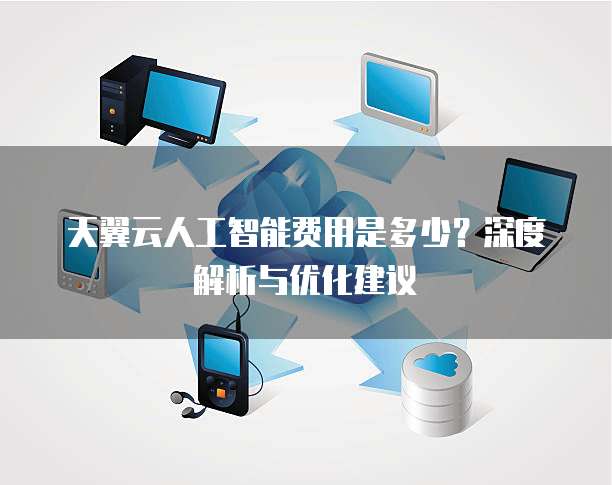 天翼云人工智能费用是多少?深度解析与优化建议