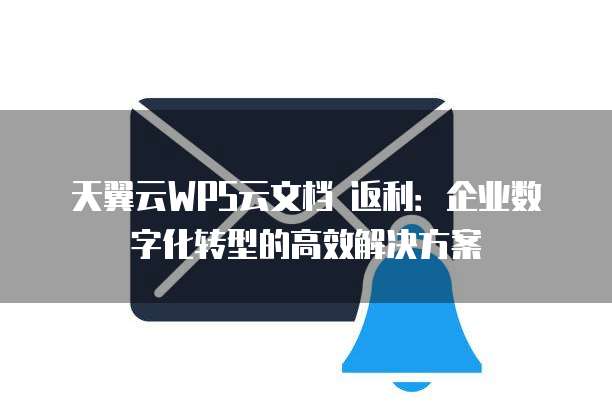天翼云WPS云文档 返利:企业数字化转型的高效解决方案