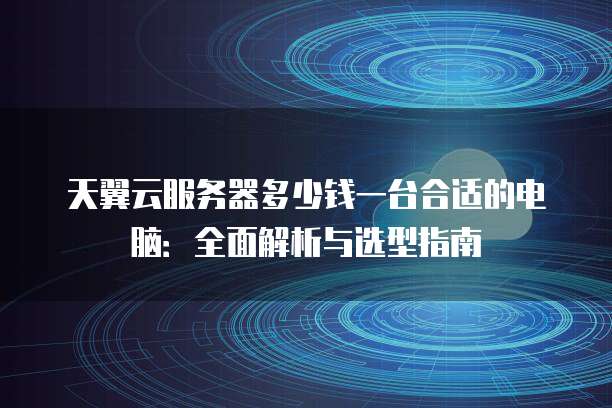 天翼云服务器多少钱一台合适的电脑：全面解析与选型指南