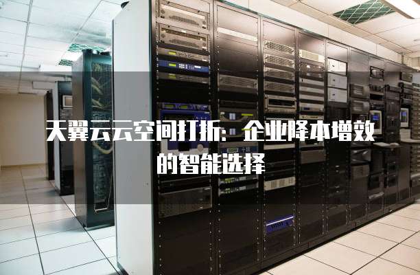 天翼云云空间打折:企业降本增效的智能选择