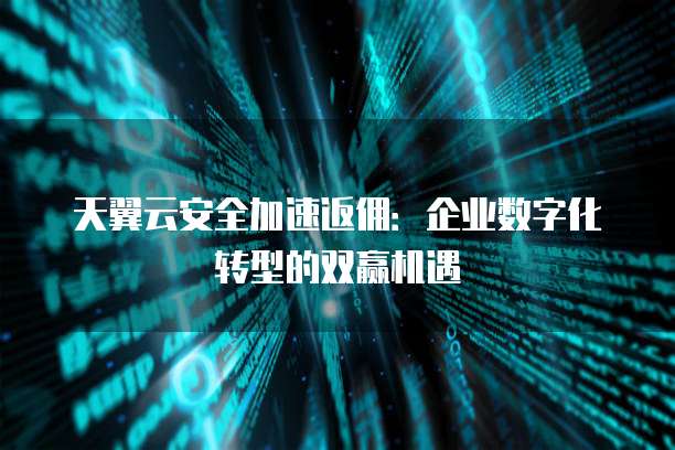 天翼云安全加速返佣:企业数字化转型的双赢机遇