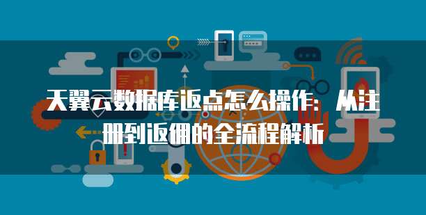 天翼云数据库返点怎么操作:从注册到返佣的全流程解析