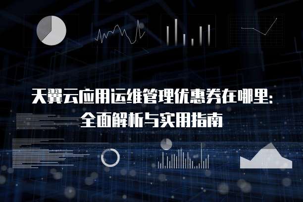 天翼云应用运维管理优惠券在哪里:全面解析与实用指南