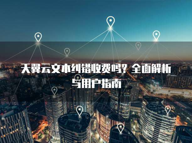 天翼云文本纠错收费吗?全面解析与用户指南
