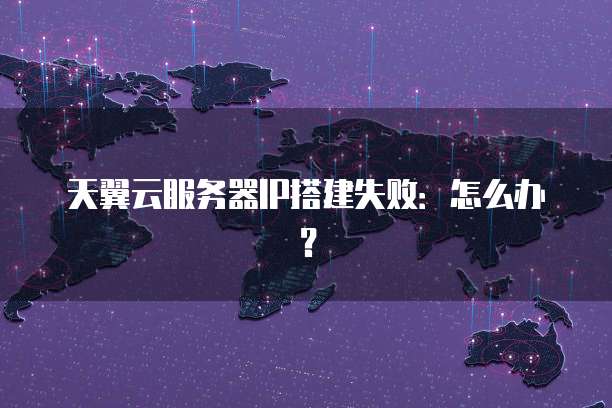 天翼云服务器IP搭建失败:怎么办?