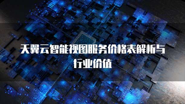 天翼云智能视图服务价格表解析与行业价值