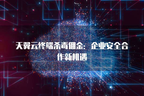 天翼云终端杀毒佣金:企业安全合作新机遇