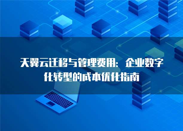 天翼云迁移与管理费用:企业数字化转型的成本优化指南