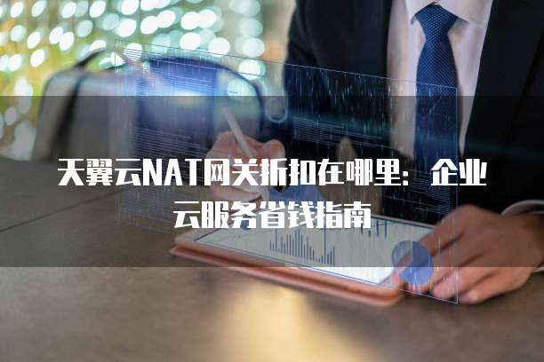 天翼云NAT网关折扣在哪里:企业云服务省钱指南