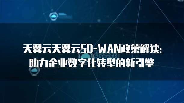 天翼云天翼云SD-WAN政策解读:助力企业数字化转型的新引擎