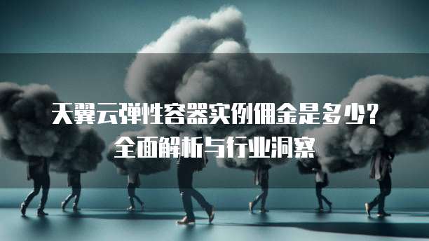 天翼云弹性容器实例佣金是多少？全面解析与行业洞察