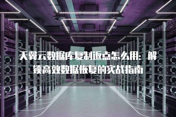 天翼云数据库复制返点怎么用:解锁高效数据恢复的实战指南