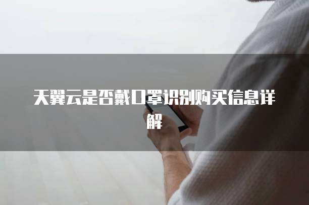 天翼云是否戴口罩识别购买信息详解