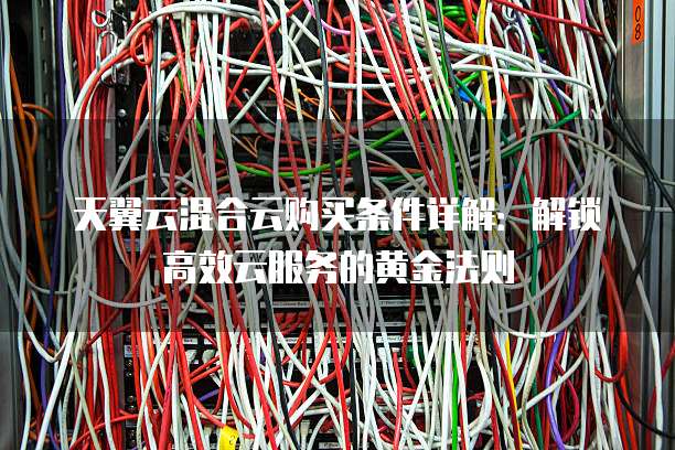 天翼云混合云购买条件详解:解锁高效云服务的黄金法则