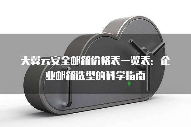 天翼云安全邮箱价格表一览表：企业邮箱选型的科学指南