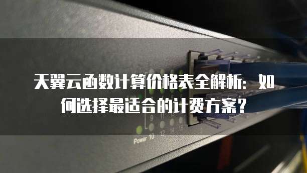 天翼云函数计算价格表全解析:如何选择最适合的计费方案?