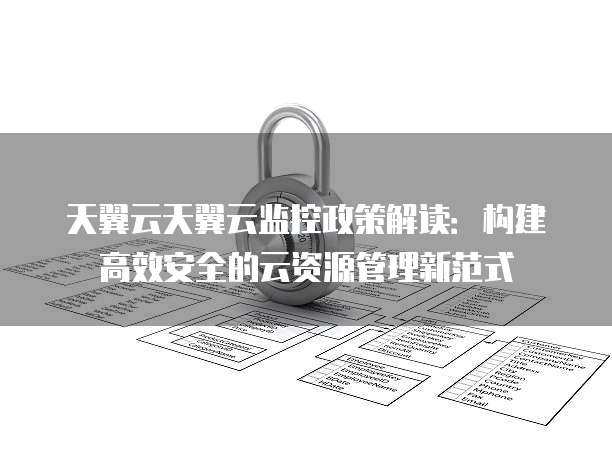 天翼云天翼云监控政策解读:构建高效安全的云资源管理新范式