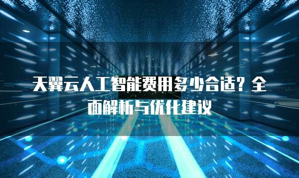 天翼云人工智能费用多少合适?全面解析与优化建议