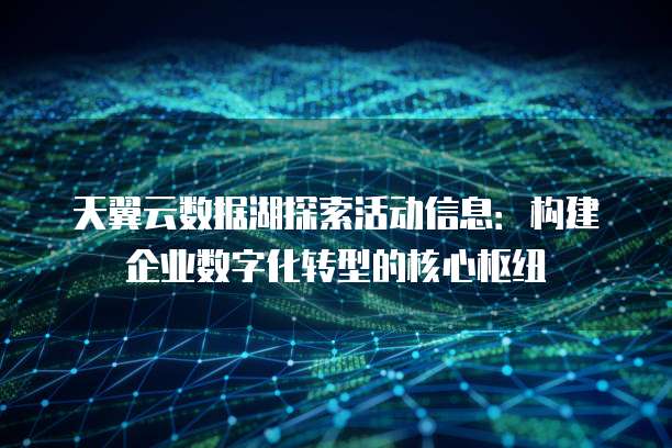 天翼云数据湖探索活动信息:构建企业数字化转型的核心枢纽