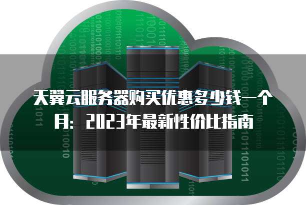 天翼云服务器购买优惠多少钱一个月:2023年最新性价比指南