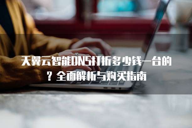 天翼云智能DNS打折多少钱一台的?全面解析与购买指南