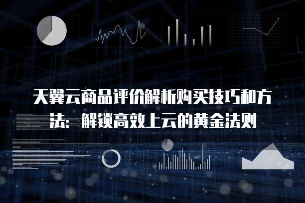 天翼云商品评价解析购买技巧和方法:解锁高效上云的黄金法则